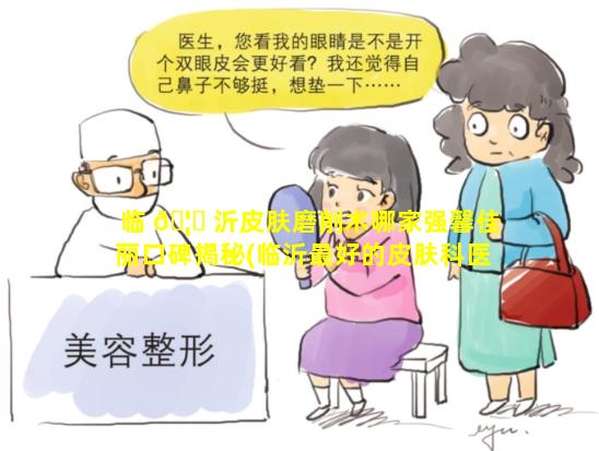 临 🦁 沂皮肤磨削术哪家强馨佳丽口碑揭秘(临沂最好的皮肤科医院在哪 🐒 里)